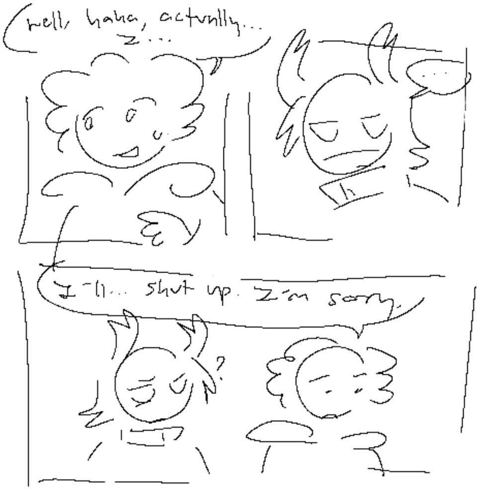 simple sketch comic of pest and poob. (continuation)

poob looks off into the general direction of pest a bit nervously. "well, haha, actually, I..."

pest looks at them silently with no apparent concern.

poob turns away again and says, "I'll... shut up. I'm sorry." pest is confused 