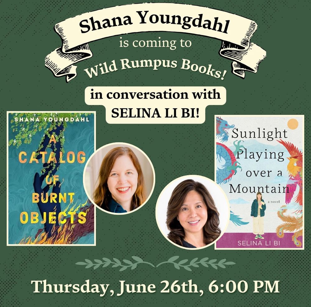 A graphic that says Shana Youngdahl is coming to Wild Rumpus Books! In conversation with Selina Li Bi there is an image of the book cover for A Catalog of Burnt Objects and the Shana Youngdahl, An image of Selina LI Bi and the cover of Sunlight Playing Over a Mountain. The bottom reads Thursday, June 26th, 6pm