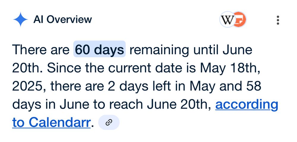 Al Overview. Google search. Reads:
There are 60 days remaining until June 20th. Since the current date is May 18th, 2025, there are 2 days left in May and 58 days in June to reach June 20th, according to Calendarr.