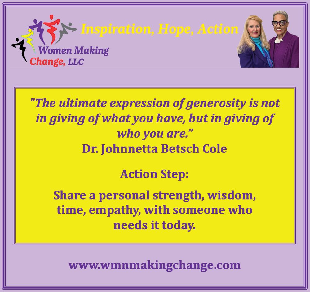 A quote graphic from Women Making Change, LLC featuring Dr. Johnnetta Betsch Cole. The image has a purple border, a yellow quote box, and a lavender background. In the top right are two smiling women. The quote reads:
"The ultimate expression of generosity is not in giving of what you have, but in giving of who you are." – Dr. Johnnetta Betsch Cole
Below it reads:
Action Step: Share a personal strength, wisdom, time, empathy, with someone who needs it today.
At the bottom is the website: www.wmnmakingchange.com.