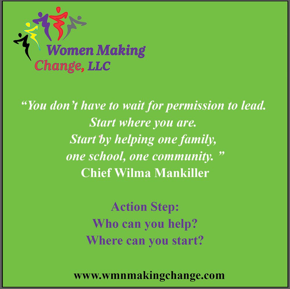 A green graphic from Women Making Change, LLC features a quote from Chief Wilma Mankiller: 

“You don’t have to wait for permission to lead. Start where you are. Start by helping one family, one school, one community.” 

Below is an action step in purple: “Who can you help? Where can you start?” 

The Women Making Change website URL appears at the bottom.