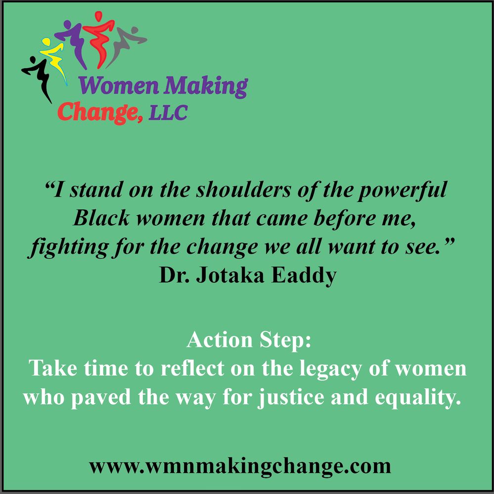 A green graphic from Women Making Change, LLC featuring a quote from Dr. Jotaka Eaddy: 

“I stand on the shoulders of the powerful Black women that came before me, fighting for the change we all want to see.” 

Below the quote is an action step: “Take time to reflect on the legacy of women who paved the way for justice and equality.” 

The Women Making Change website URL is listed at the bottom.