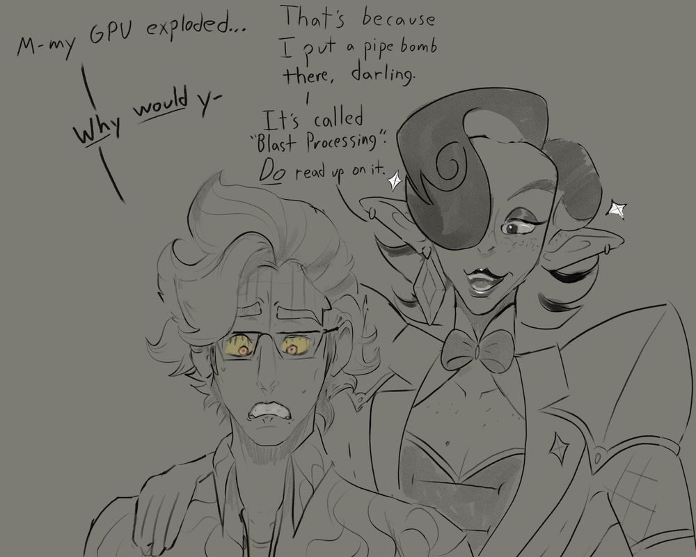 Drawing of Howard (played and designed by Gannon) and Kaleidos (played and designed by Wyrmonastring).

Dialogue reads: 
Howard: "M-my GPU exploded..."
Kaleidos: "That's because I put a pipe bomb there, darling."
Howard (said angrily): Why would y-
Kaleidos: It's called "blast processing". DO read up on it.