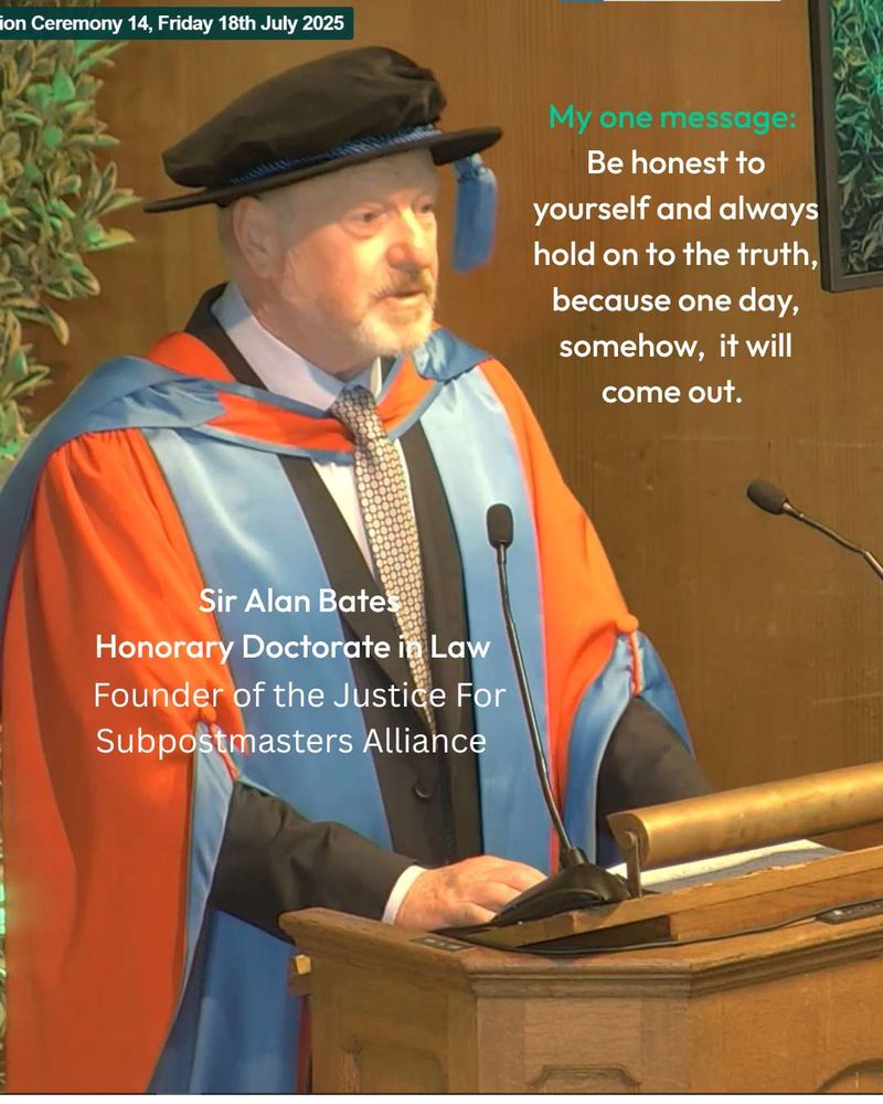 Sir Alan Bates stood at a lectern, dressed ingraduation robes and hat. The caption reads My one message: Be honest to yourself and always hold on to the truth, because one day, somehow it will come out. Sir Alan Bates, Honorary Doctorate in Law, Founder of the Justice for Subpostmasters Alliance.