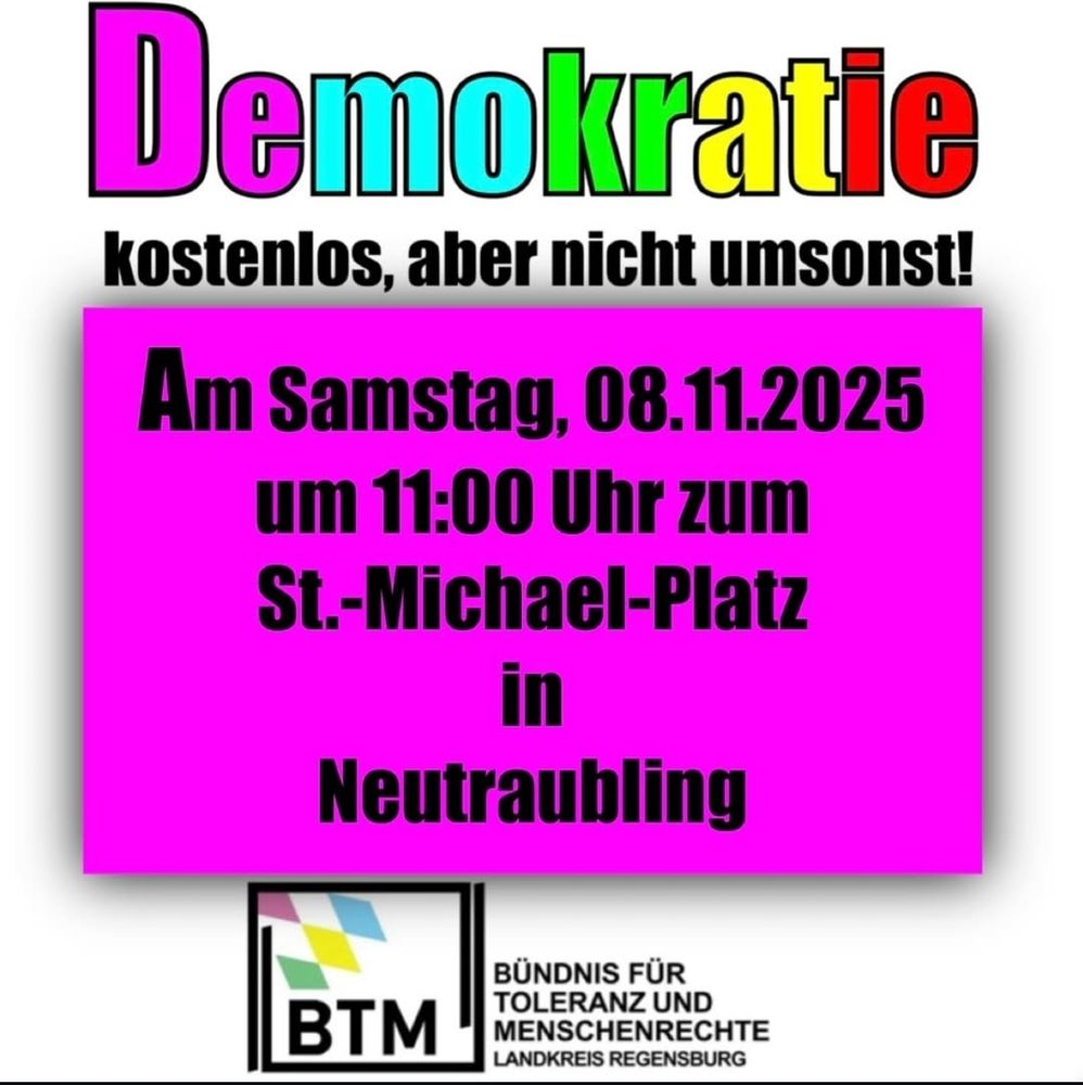 DEMOKRATIE kostenlos, aber nicht umsonst! 
Am Samstag, 08.11.2025 um 11:00 Uhr zum St.-Michael-Platz in Neutraubling
BÜNDNIS FÜR TOLLERANZ UND MENSCHENRECHTE LANDKREIS REGENSBURG 