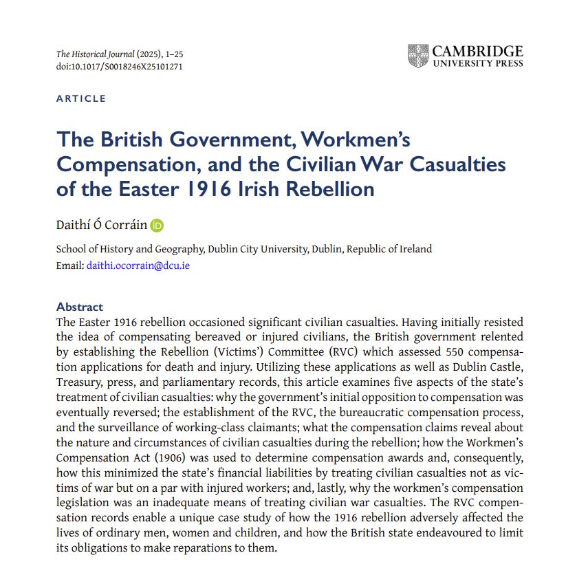 The Easter 1916 rebellion occasioned significant civilian casualties. Having initially resisted the idea of compensating bereaved or injured civilians, the British government relented by establishing the Rebellion (Victims’) Committee (RVC) which assessed 550 compensation applications for death and injury. Utilizing these applications as well as Dublin Castle, Treasury, press, and parliamentary records, this article examines five aspects of the state’s treatment of civilian casualties: why the government’s initial opposition to compensation was eventually reversed; the establishment of the RVC, the bureaucratic compensation process, and the surveillance of working-class claimants; what the compensation claims reveal about the nature and circumstances of civilian casualties during the rebellion; how the Workmen’s Compensation Act (1906) was used to determine compensation awards and, consequently, how this minimized the state’s financial liabilities by treating civilian casualties not as victims of war but on a par with injured workers; and, lastly, why the workmen’s compensation legislation was an inadequate means of treating civilian war casualties. The RVC compensation records enable a unique case study of how the 1916 rebellion adversely affected the lives of ordinary men, women and children, and how the British state endeavoured to limit its obligations to make reparations to them.

