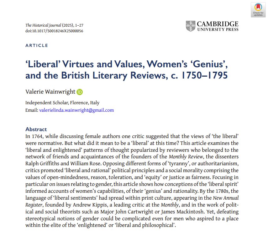 In 1764, while discussing female authors one critic suggested that the views of ‘the liberal’ were normative. But what did it mean to be a ‘liberal’ at this time? This article examines the ‘liberal and enlightened’ patterns of thought popularized by reviewers who belonged to the network of friends and acquaintances of the founders of the Monthly Review, the dissenters Ralph Griffiths and William Rose. Opposing different forms of ‘tyranny’, or authoritarianism, critics promoted ‘liberal and rational’ political principles and a social morality comprising the values of open-mindedness, reason, toleration, and ‘equity’ or justice as fairness. Focusing in particular on issues relating to gender, this article shows how conceptions of the ‘liberal spirit’ informed accounts of women’s capabilities, of their ‘genius’ and rationality. By the 1780s, the language of ‘liberal sentiments’ had spread within print culture, appearing in the New Annual Register, founded by Andrew Kippis, a leading critic at the Monthly, and in the work of political and social theorists such as Major John Cartwright or James Mackintosh. Yet, defeating stereotypical notions of gender could be complicated even for men who aspired to a place within the elite of the ‘enlightened’ or ‘liberal and philosophical’.

