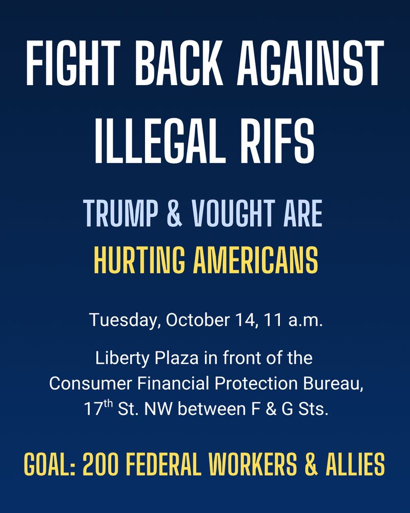 Fight back against illegal RIFs: Trump and Vought are hurting Americans.

Tuesday, October 14, 11 a.m.

Liberty Plaza in front of the Consumer Financial Protection Bureau, 17th St. NW between F & G Streets.

Goal: 200 Federal workers & allies.