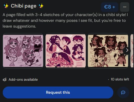 A page filled with 3-4 sketches of your character(s) in a chibi style! I draw whatever and however many poses I see fit, but you're free to leave suggestions.