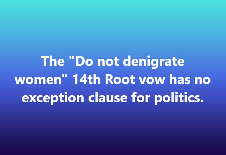 The "Do not denigrate women" 14th Root Tantric vow has no exception clause for politics.
