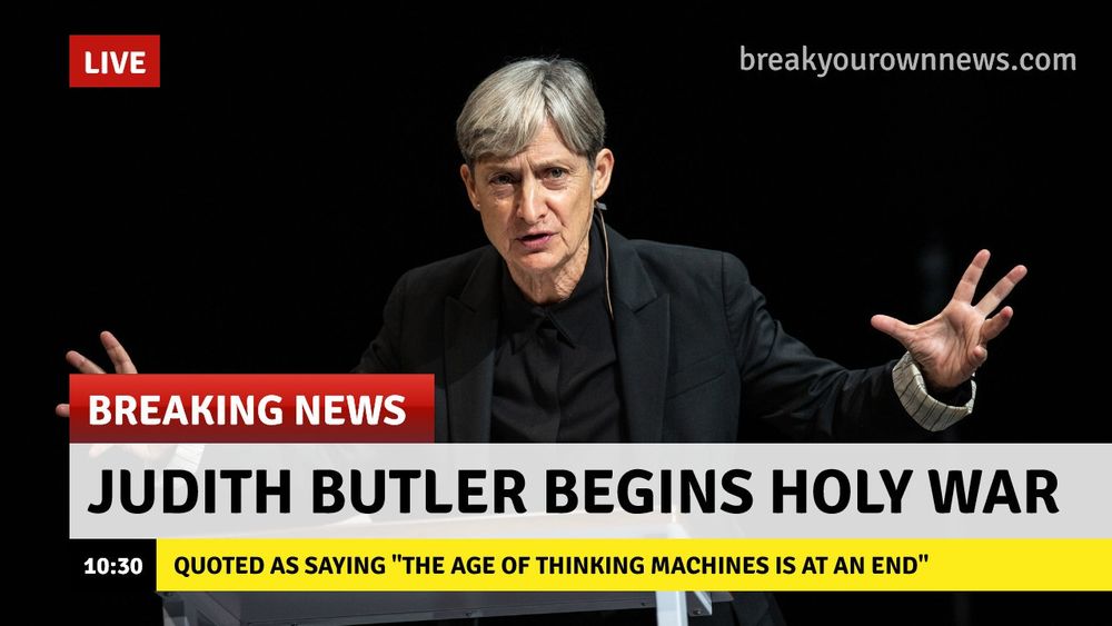 A meme of Judith Butler with a fake breaking news chyron. Her hands are gesturing and she has a dramatic look on her face. The chyron reads “breaking news, Judith butler begins holy war. Quoted as saying, the age of thinking machines is at an end..” a reference to the Butlerian Jihad