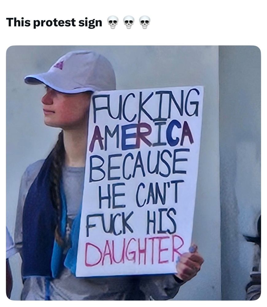 Photo of a young woman with a long brown braid and wearing a light gray baseball/running cap, holding a sign that says, “FUCKING AMERICA BECAUSE HE CAN’T FUCK HIS DAUGHTER”

The caption on the picture says, “This protest sign” followed by three skull emojis. 