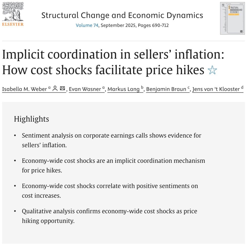 Implicit coordination in sellers’ inflation: How cost shocks facilitate price
hikes✩
Isabella M. Weber Evan Wasner, Markus Lang, Benjamin Braun, Jens van ’t Klooster

Abstract:
Supply shocks are now widely recognized as a driver of the recent inflation bout, but the role of firms’
pricing strategies in propagating input cost shocks remains contested. In this paper, we review the state of the
academic debate over sellers’ inflation and assess whether, in line with this theory, economy-wide cost shocks
have functioned as an implicit coordination mechanism for firms to hike prices. We use a dataset containing
138,962 corporate earnings call transcripts of 4,823 stock-market listed U.S. corporations from the period
2007-Q1 to 2022-Q2 to conduct sentiment analysis via both dictionary-based natural language processing and
a large language model approach. We find that large input price shocks (as well as their co-occurrence with
supply constraints) correlate with positive sentiments expressed in executives’ statements about cost increases.
Qualitative analysis provides further insights into the reasoning behind executives’ optimism regarding their
ability to turn an economy-wide cost shock into an opportunity to raise prices and protect or even increase
profits.