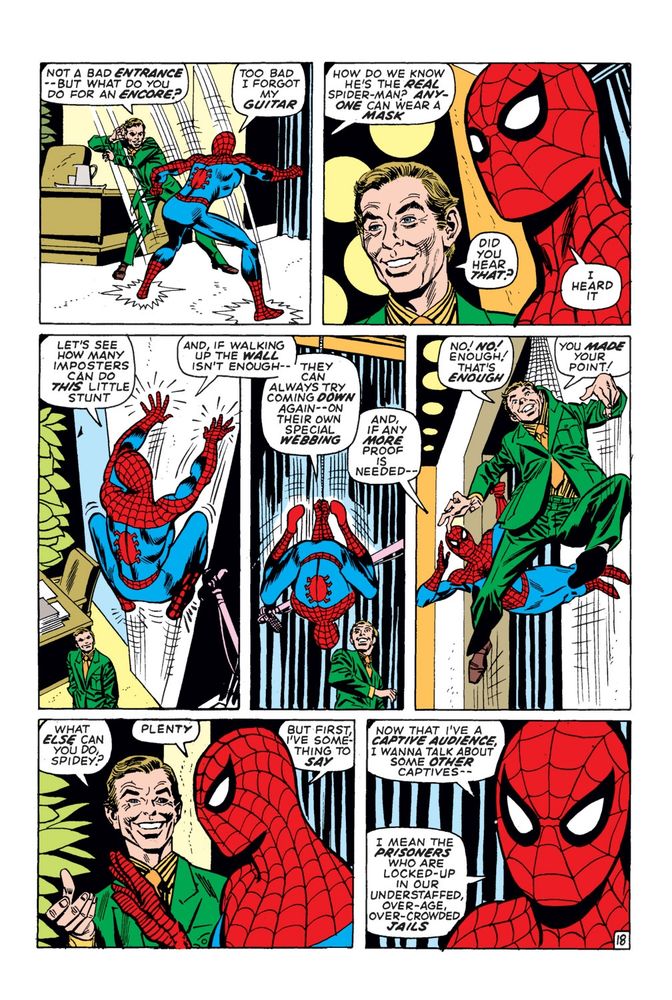 Spider-Man at a live recording of a TV show

TV Host: "Not a bad entrance, but what do you do for an encore?"
Spider-Man: "Too bad I forgot my guitar."
Someone offscreen: "How do you know he's the real Spider-Man? Anyone can wear a mask!"
TV Host: "Did you hear that?"
Spider-Man: "I heard it."

Spider-Man: "Let's see how many imposters can do this little stunt! And if walking up the wall isn't enough, they can always try coming down again, on their own special webbing. And if more proof is needed..."

He webs up the TV Host

TV Host: "No! No! Enough, that's enough, you made your point!"

He puts the host down

TV Host: "What else can you do, Spidey?"

Spider-Man: "Plenty. But first I've something to day. Now that I have a captive audience, I wanna talk about some other captives. I mean the prisoners who are locked-up oin our understuffed, over-age, over-crowded jails."