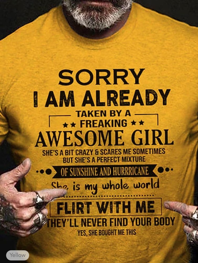 A t-shirt that reads: sorry i am already taken by a freaking awesome girl she’s a bit crazy & scared me sometimes but she’s a perfect mixture of sunshine and hurricane she is my whole world flirt with me they’ll never find your body yes, she bought this