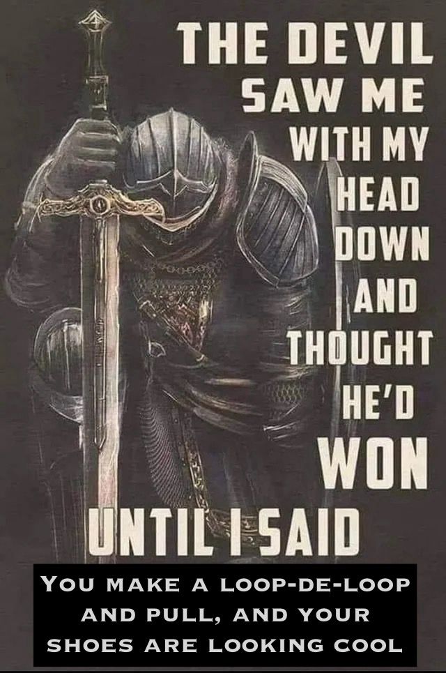 Boomer-ass Facebook meme depicting a kneeling knight with his sword pointed down into the ground. Text to his right reads, “THE DEVIL SAW ME WITH MY HEAD DOWN AND THOUGHT HE’D WON UNTIL I SAID” and in the edited text box, it concludes with, “YOU MAKE A LOOP-DE-LOOP AND PULL, AND YOUR SHOES ARE LOOKING COOL”