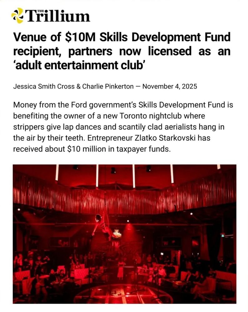 Screencap from Trillum: “Venue of $10M Skills Development Fund recipient, partners now licensed as an 'adult entertainment club'
Article by Jessica Smith Cross & Charlie Pinkerton. November 4, 2025.

“Money from the Ford government's Skills Development Fund is benefiting the owner of a new Toronto nightclub where strippers give lap dances and scantily clad aerialists hang in the air by their teeth. Entrepreneur Zlatko Starkovski has received about $10 million in taxpayer funds.”