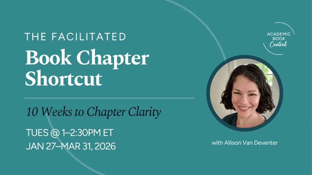 Promo image on teal background: The Facilitated Book Chapter Shortcut: 10 weeks to chapter clarity. Tues 1-2:30pm ET. Jan 27-Mar 31, 2026. With Allison Van Deventer. Logo: Academic Book Central. Small image of Allison's face: a white woman with curly brown hair, smiling.