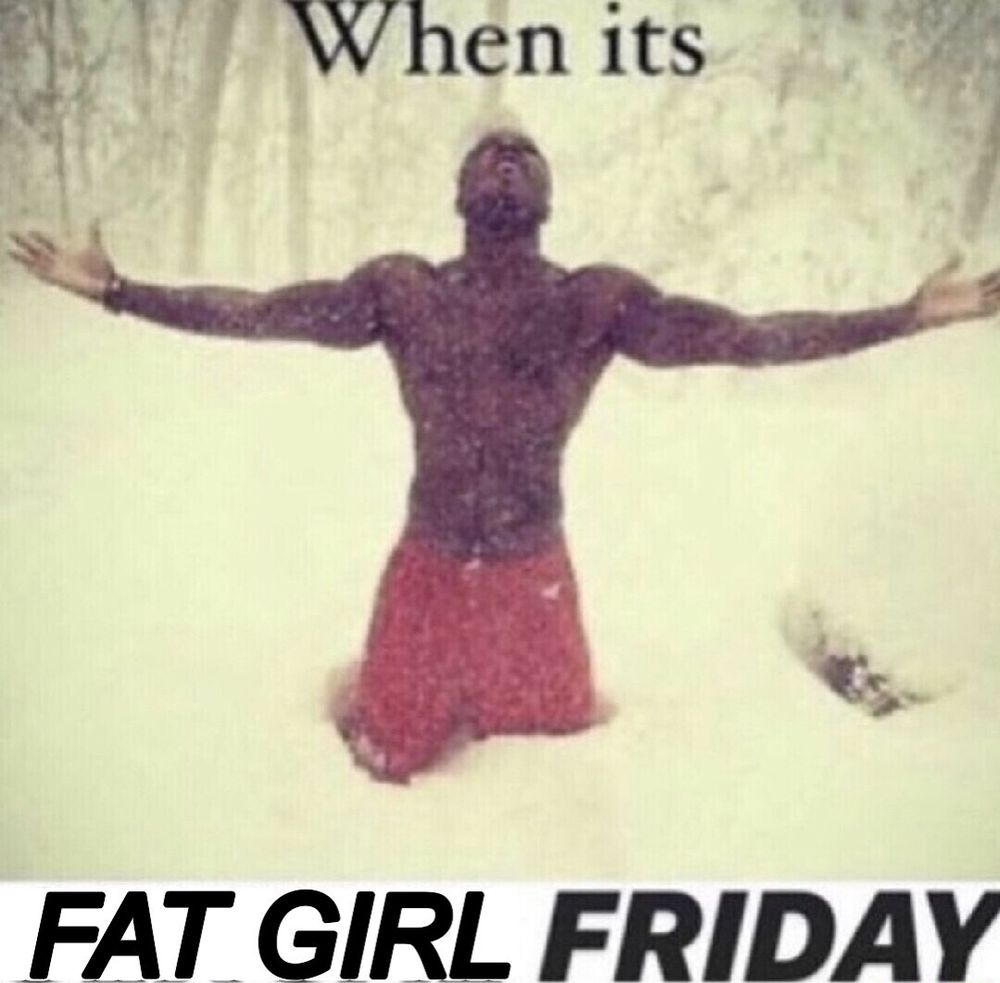 when its 
fat girl friday
