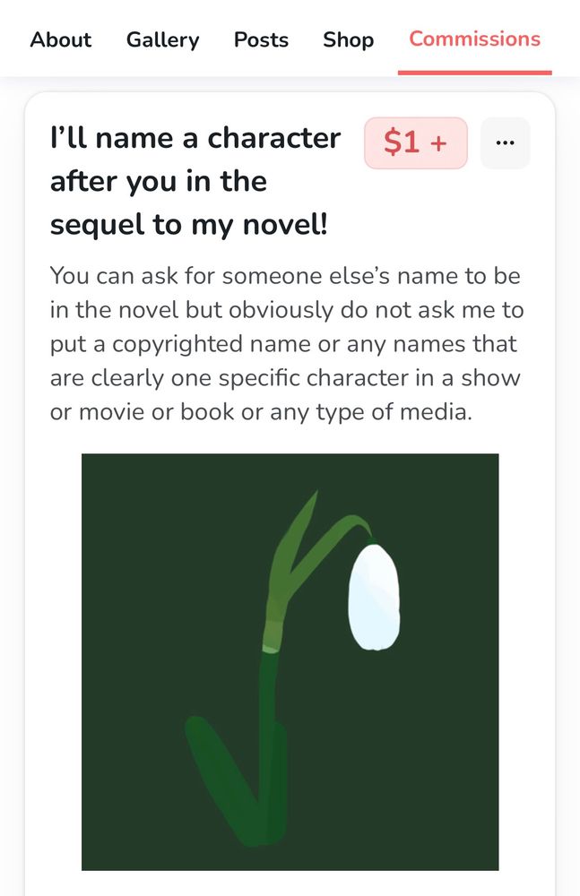 A snowdrop flower and the words above in bold read I’ll name a character after you in the sequel to my novel! 

Not in bold, under the headline: You can ask for someone else’s name to be in the novel but obviously do not ask me to put in a copyrighted name or any names that are clearly one specific character in a show or movie or book or any type of media.