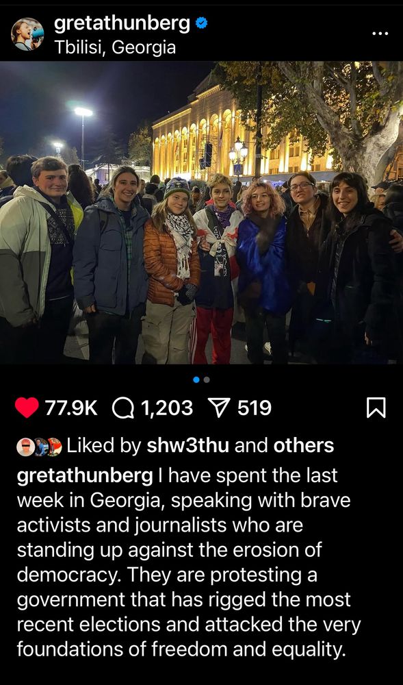 gretathunberg
Tbilisi, Georgia
77.9K @1,203 V 519
Liked by shw3thu and others gretathunberg I have spent the last week in Georgia, speaking with brave activists and journalists who are standing up against the erosion of democracy. They are protesting a government that has rigged the most recent elections and attacked the very foundations of freedom and equality.