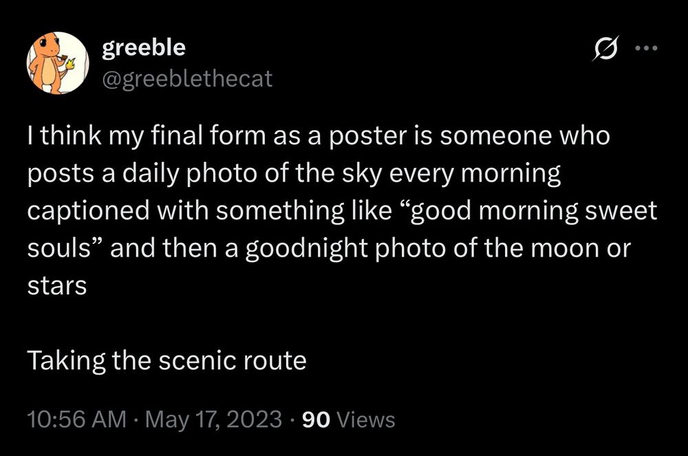 Snippet of a screenshot of a tweet by @greeblethecat (me!) posted at 10:56 AM on May 17, 2023

I think my final form as a poster is someone who posts a daily photo of the sky every morning captioned with something like "good morning sweet souls" and then a goodnight photo of the moon or stars

Taking the scenic route