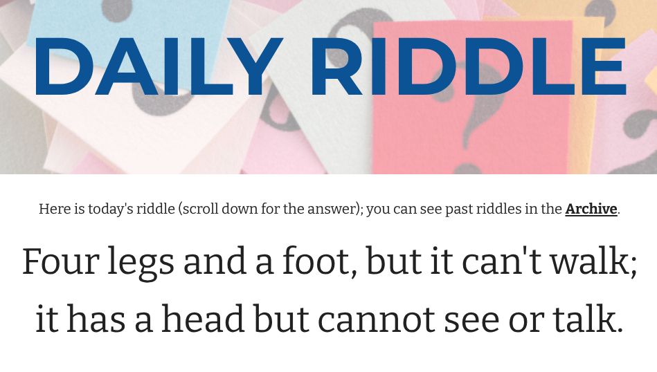 text: Four legs and a foot, but it can't walk;
it has a head, but cannot see or talk.