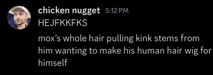 chicken nugget:

“mox’s whole hair pulling kink stems from him wanting to make his human hair wig for himself”