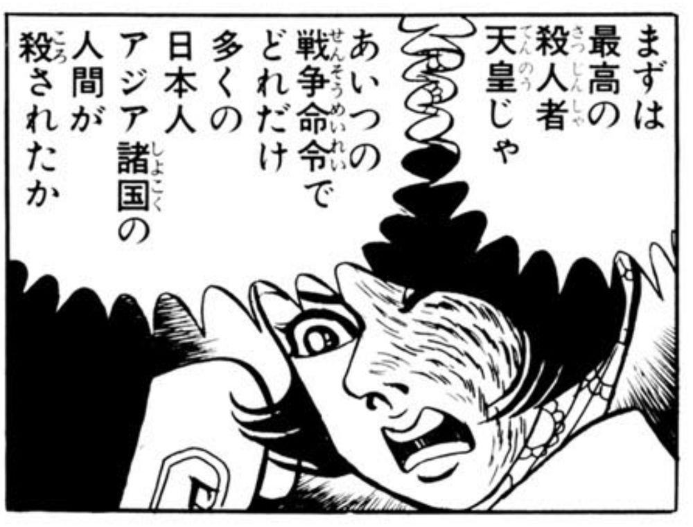 『はだしのゲン』の勝子のセリフ。
まずは最高の殺人者天皇じゃ
あいつの戦争命令で
どれだけ多くの日本人
アジア識国の人間が殺されたか