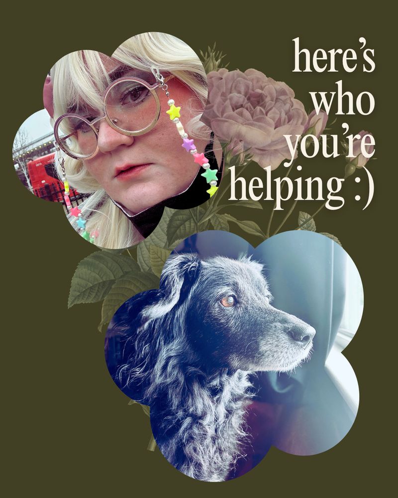 here's who you're helping with picture of cary, a 29 year old trans man wearing drag, and lily, an all black border collie with grey around her muzzle