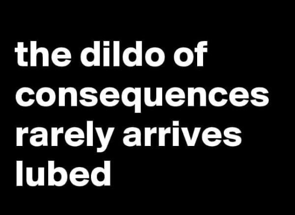 The dildo if consequences rarely arrives lubed 