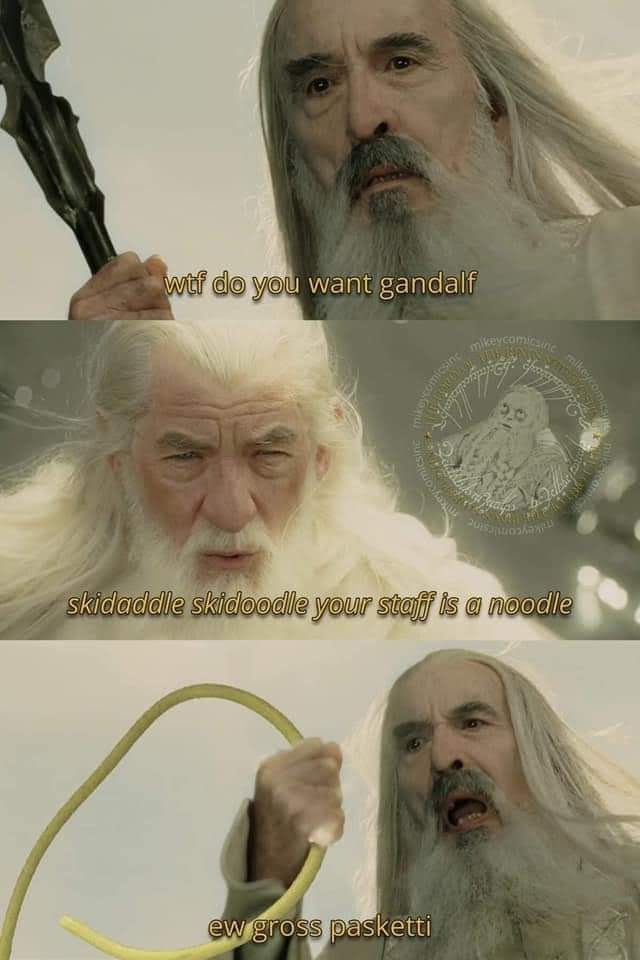 Saruman: wtf do you want gandalf

Gandalf: skidaddle skidoodle your staff is a noodle

Saruman, now holding a large piece of pasta: ew gross pasketti