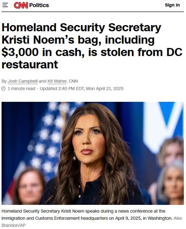 Homeland Security Secretary Kristi Noem’s bag, including $3,000 in cash, is stolen from DC restaurant
By Josh Campbell and Kit Maher, CNN
 1 minute read 
Updated 2:40 PM EDT, Mon April 21, 2025