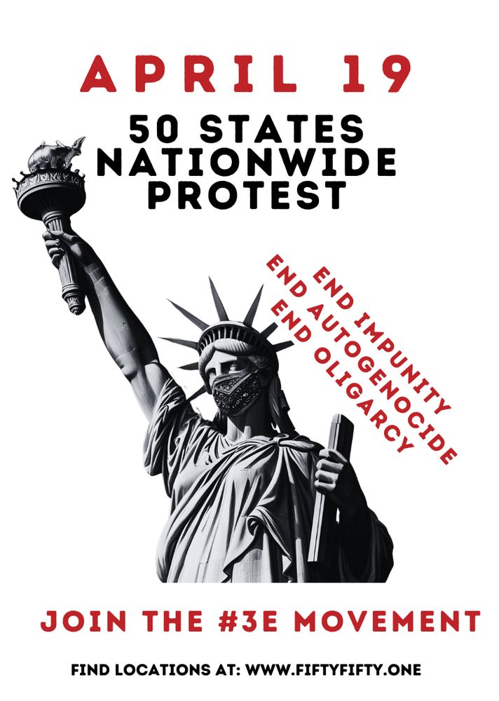 APRIL 19 50 STATES NATIONWIDE PROTEST END IMPUNITY END AUTOGENOCIDE END OLIGARCY JOIN THE #3E MOVEMENT FIND LOCATIONS AT: WWW.FIFTYFIFTY.ONE