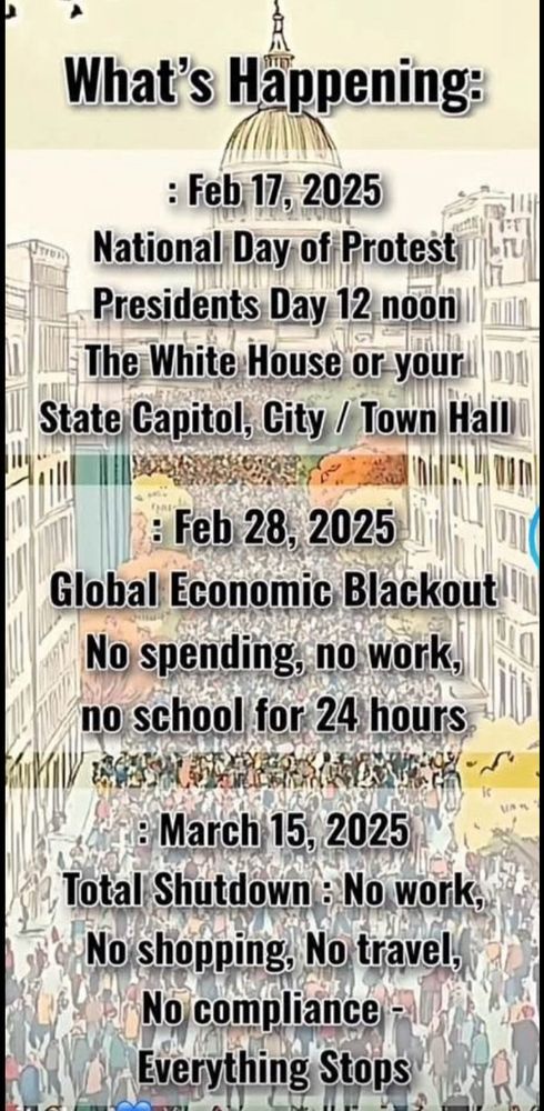 February 17 national day of protest 12 noon at the White House and state capitals. February 28 global economic blackout. March 15 total shut down no work no shopping no travel.