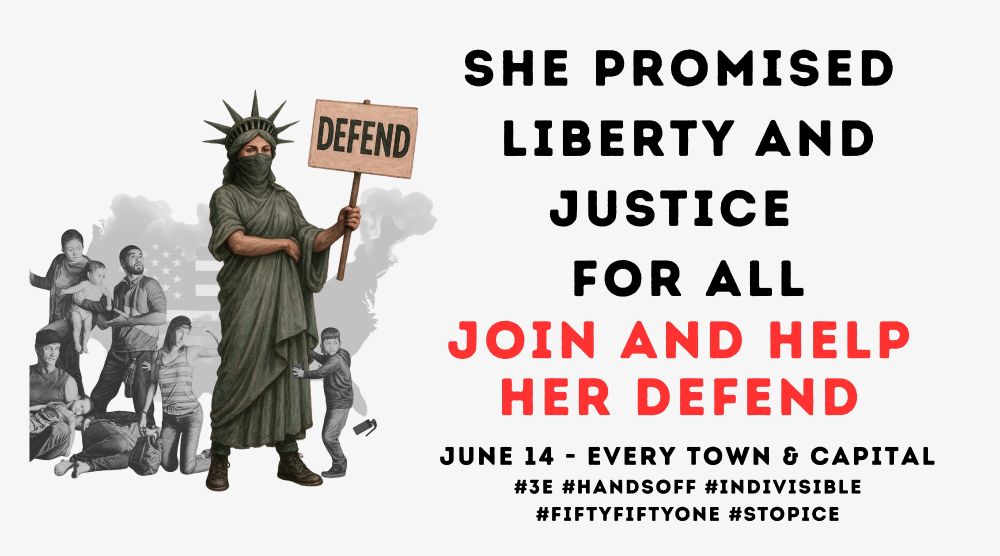 SHE PROMISED LIBERTY AND JUSTICE FOR ALL JOIN AND HELP
HER DEFEND
JUNE 14 EVERY TOWN & CAPITAL #3E #HANDSOFF #INDIVISIBLE
#FIFTYFIFTYONE #STOPICE