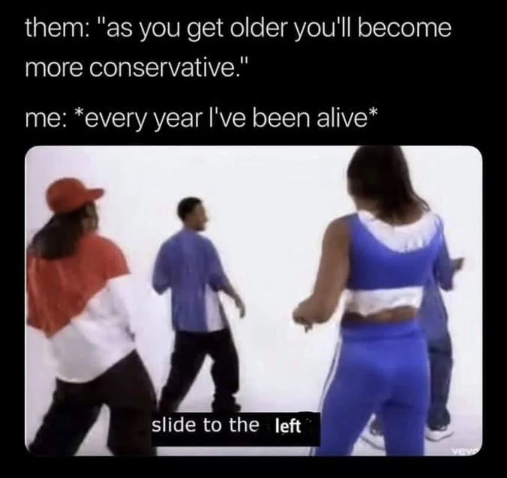 A meme that reads "them: 'as you get older, you'll become more conservative.

me: *every year I've been alive*" 

Below is a screencap from the music video for the "Electric Slide" with the subtitle "slide to the left" at the bottom.