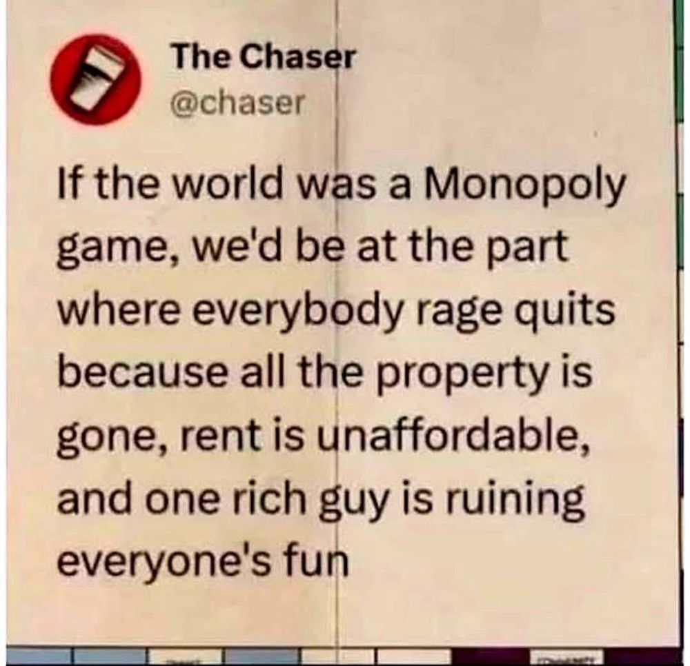 If the world was a monopoly game, we’d be at the party where everyone rage quits because all the property is gone, rent is unaffordable, and one rich guy is ruining everyone’s fun