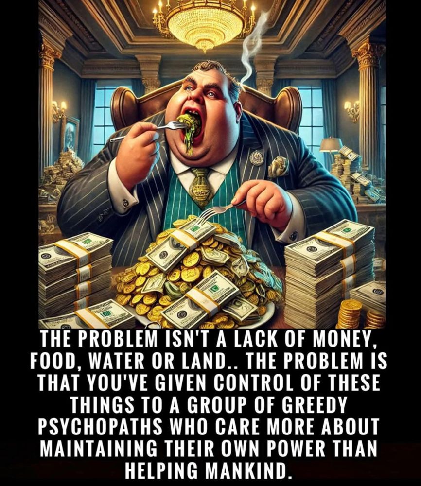 The problem isn’t a lack of money, food, water, or land.. the problem is that you’ve given control of these things to a group of greedy psychopaths who care more about maintaining their own power than helping mankind.