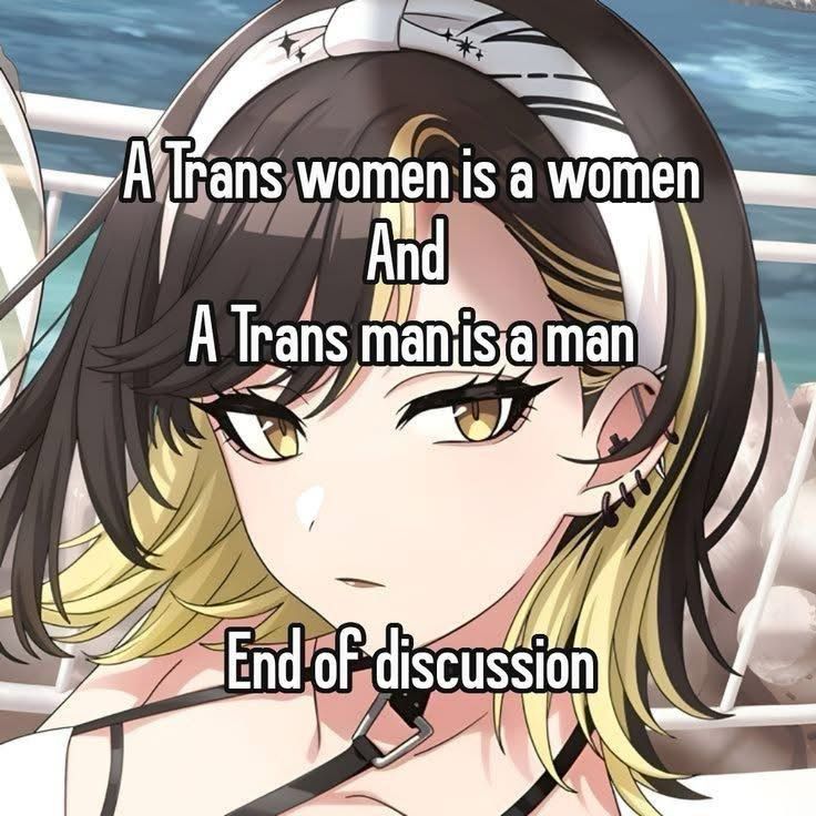 A Trans Woman is a woman and a Trans Man is a Man. End of discussion.