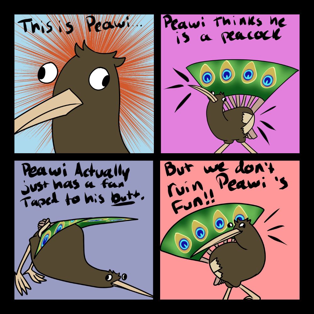 Peawi the Kiwi bird who thinks their a Peacock because they have a fan taped to their butt. We are not mean to Peawi