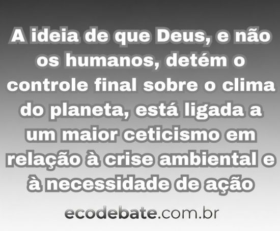 Texto: A pesquisa aponta que a ideia de que Deus, e não os humanos, detém o controle final sobre o clima do planeta, está ligada a um maior ceticismo em relação à crise ambiental e à necessidade de ação