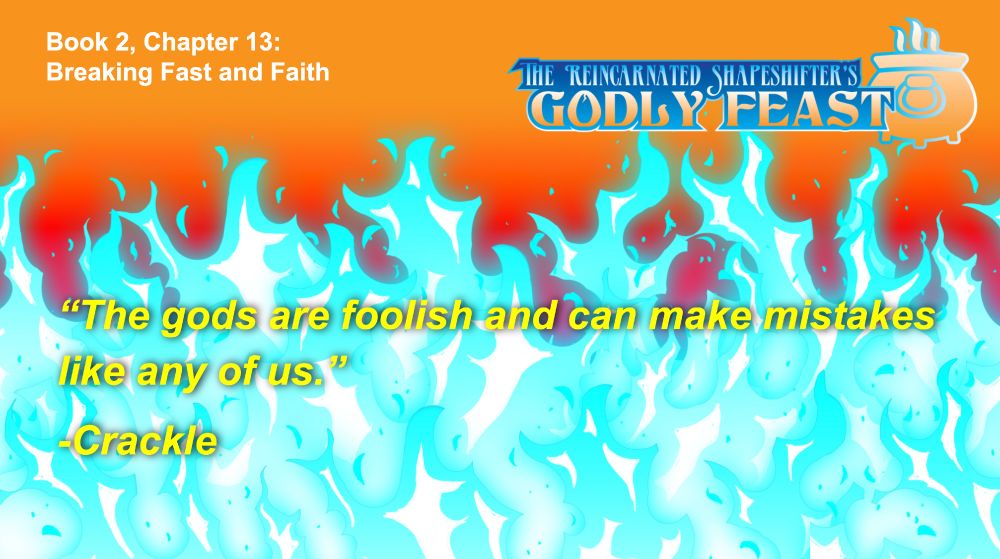It is a quote panel with blue fire and an orange background. The upper left says "Book 2, chapter 13, “Breaking Fast and Faith" The upper right has the logo for the novel "The Reincarnated Shapeshifter's Godly Feast". The quote reads “The gods are foolish and can make mistakes like any of us.” -Crackle 