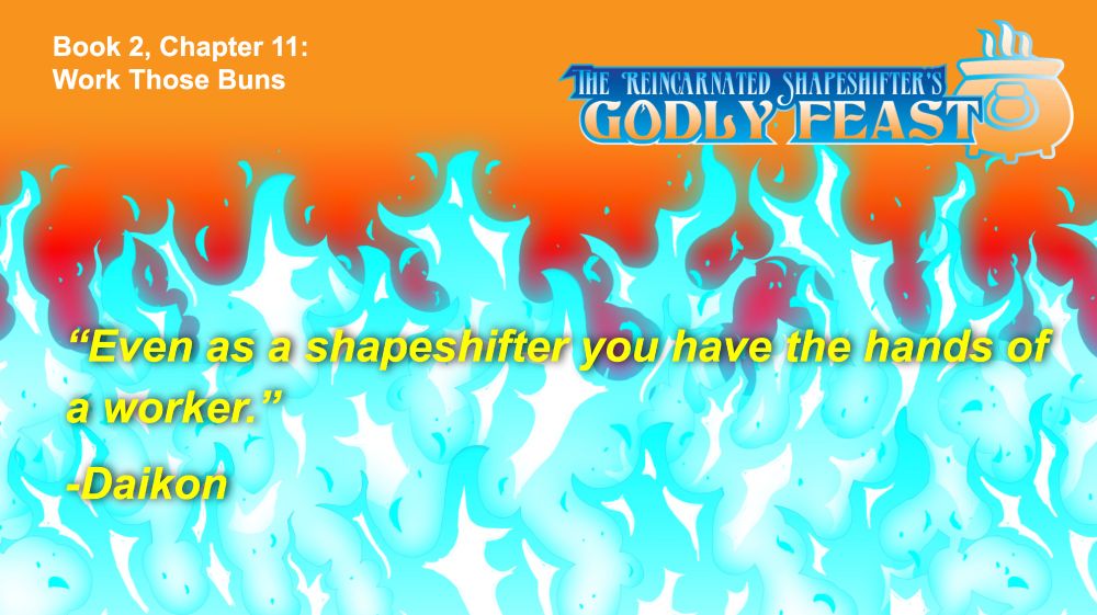 It is a quote panel with blue fire and an orange background. The upper left says "Book 2, chapter 11, “Work Those Buns" The upper right has the logo for the novel "The Reincarnated Shapeshifter's Godly Feast". The quote reads “Even as a shapeshifter you have the hands of a worker” -Daikon 