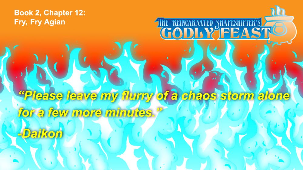 It is a quote panel with blue fire and an orange background. The upper left says "Book 2, chapter 12, “Fry Fry Agian" The upper right has the logo for the novel "The Reincarnated Shapeshifter's Godly Feast". The quote reads “Please leave my flurry of a chaos storm alone for a few more minutes.” -Daikon 