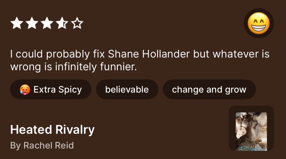 I could probably fix Shane Hollander but whatever is wrong is infinitely funnier.
Extra Spicy
believable
change and grow
Heated Rivalry
By Rachel Reid
RACHELRE
AFATER