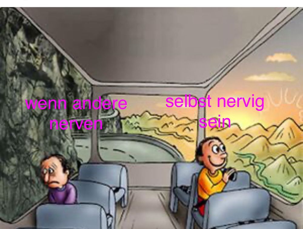 Bus Meme. Zwei Leute sitzen in einem Bus. Der eine sitzt traurig am Fenster und kann nicht raus schauen der andere sitzt glücklich auf der anderen Seite und hat gute Aussicht 

Überschrift traurige Person: “wenn andere nerven”

Überschrift glückliche Person: “selbst nervig sein”