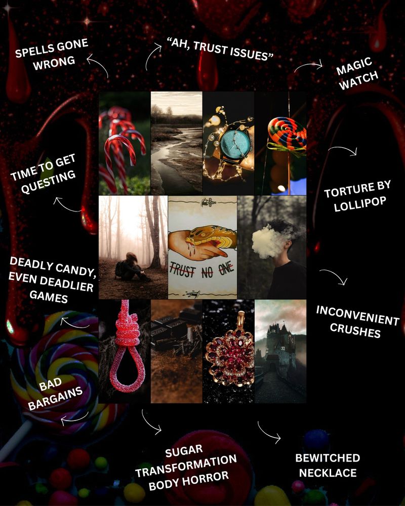 Collage of candy canes, a muddy bog, a watch, a lollipop, a girl lost in the woods, an image of a snake biting a hand with text that
reads: trust no one; a noose shaped from candy, dark chocolate, a red necklace, a dark castle draped in fog. Text over a dark candy patterned background reads: spells gone wrong, "ah trust issues," magic watch, time to get questing, torture by lollipop, deadly candy even deadlier games, inconvenient crushes, sugar transformation body horror, bewitched necklace.