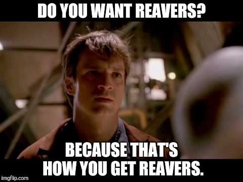 Meme of Captain Mal Tightpants from Firefly, text says: "Do you want Reavers? Because that's how you get Reavers." 