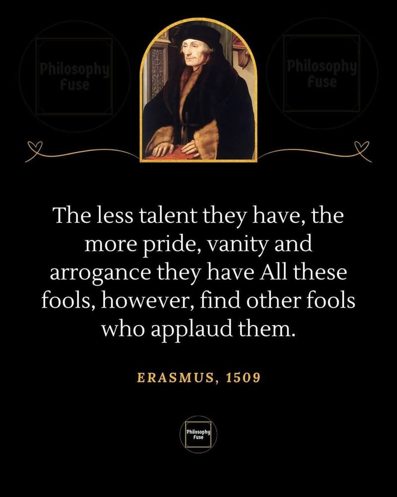 Quote by Erasmus, "The less talent they have, the more pride, vanity and arrogance they have.  All these fools, however, find other fools who applaud them."
